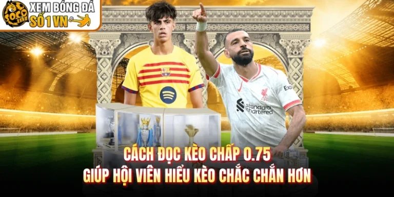 Cách Đọc Kèo Chấp 0.75 Giúp Hội Viên Hiểu Kèo Chắc Chắn Hơn