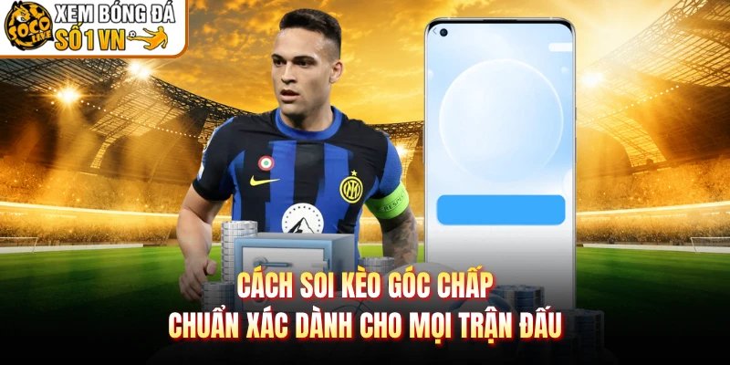 Cách Soi Kèo Góc Chấp Chuẩn Xác Dành Cho Mọi Trận Đấu