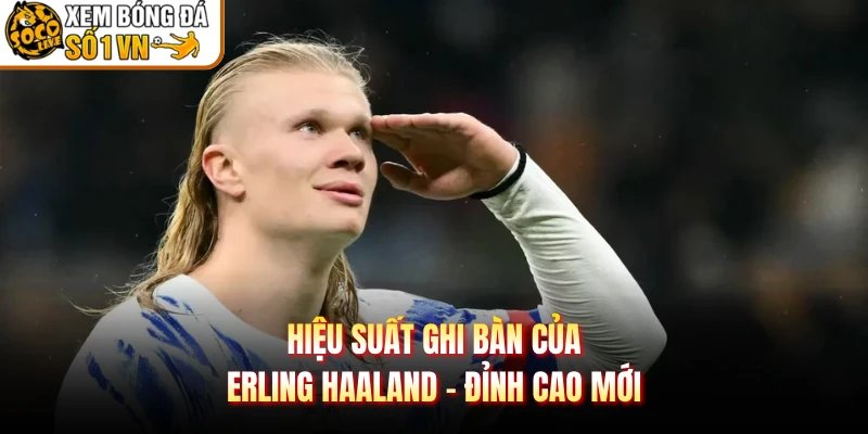 Hiệu Suất Ghi Bàn Của Erling Haaland - Đỉnh Cao Mới