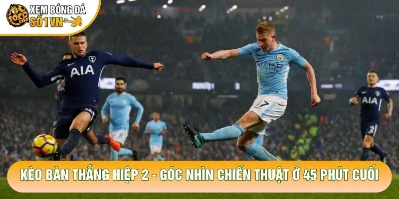 Kèo Bàn Thắng Hiệp 2 – Góc Nhìn Chiến Thuật Ở 45 Phút Cuối