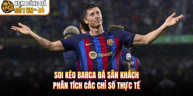Soi Kèo Barca Đá Sân Khách - Phân Tích Các Chỉ Số Thực Tế